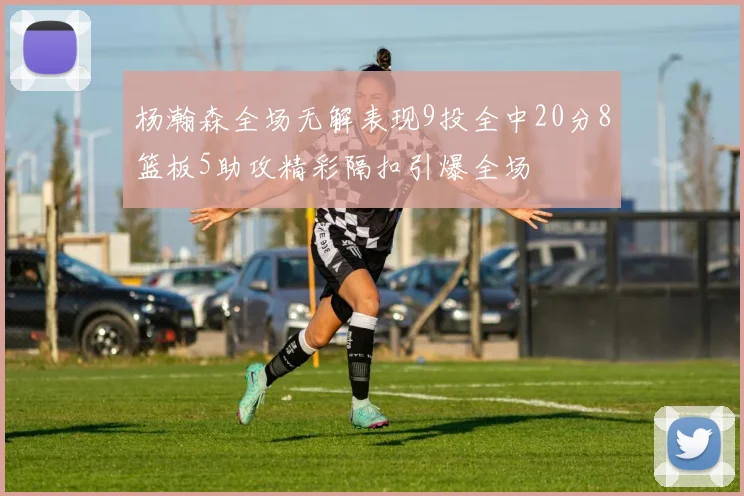 杨瀚森全场无解表现9投全中20分8篮板5助攻精彩隔扣引爆全场