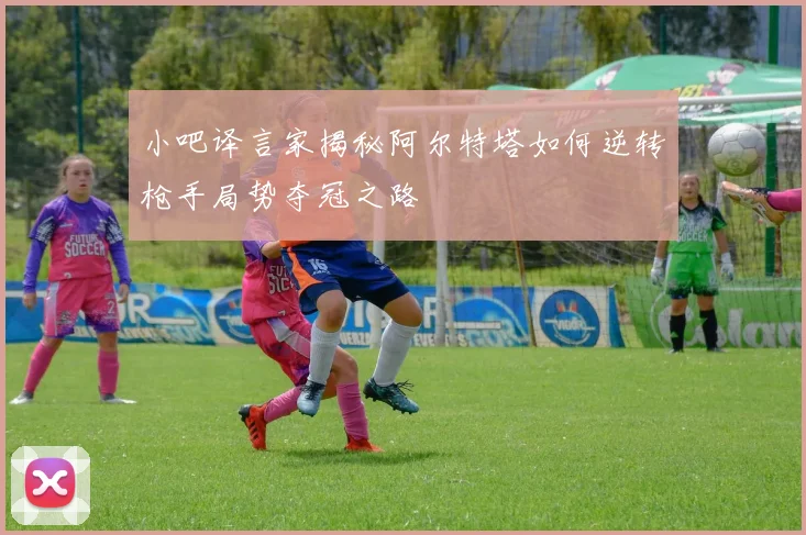 小吧译言家揭秘阿尔特塔如何逆转枪手局势夺冠之路