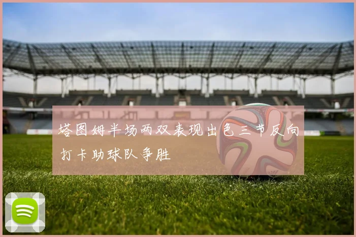 塔图姆半场两双表现出色三节反向打卡助球队争胜