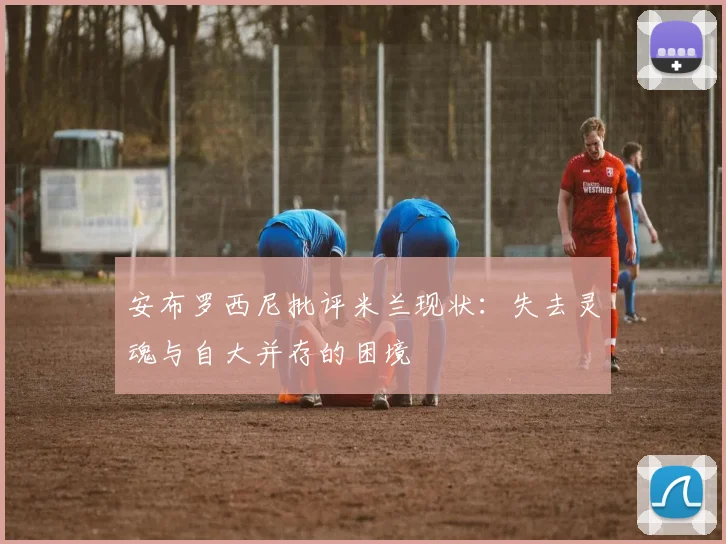 安布罗西尼批评米兰现状：失去灵魂与自大并存的困境