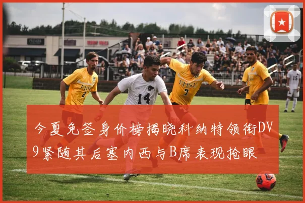 今夏免签身价榜揭晓科纳特领衔DV9紧随其后塞内西与B席表现抢眼