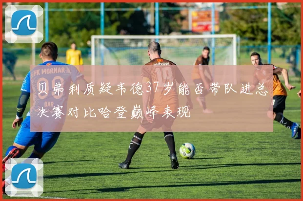 贝弗利质疑韦德37岁能否带队进总决赛对比哈登巅峰表现