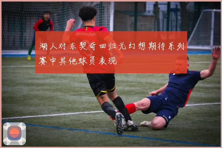 湖人对东契奇回归无幻想期待系列赛中其他球员表现