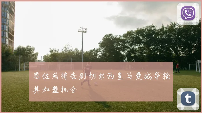 恩佐或将告别切尔西皇马曼城争抢其加盟机会