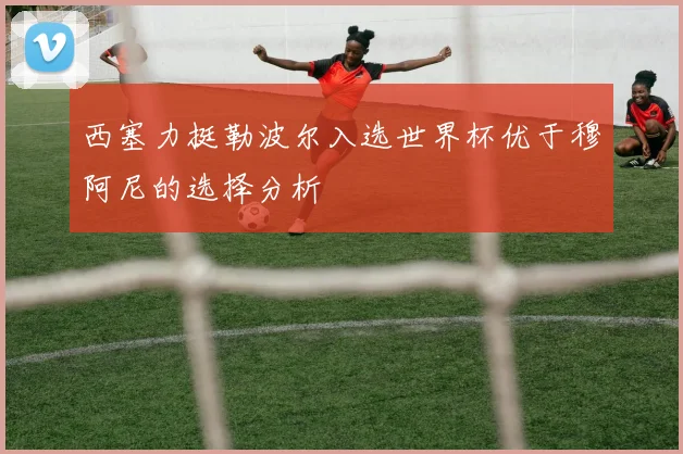 西塞力挺勒波尔入选世界杯优于穆阿尼的选择分析