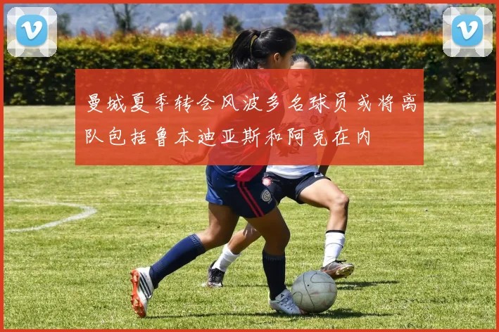 曼城夏季转会风波多名球员或将离队包括鲁本迪亚斯和阿克在内
