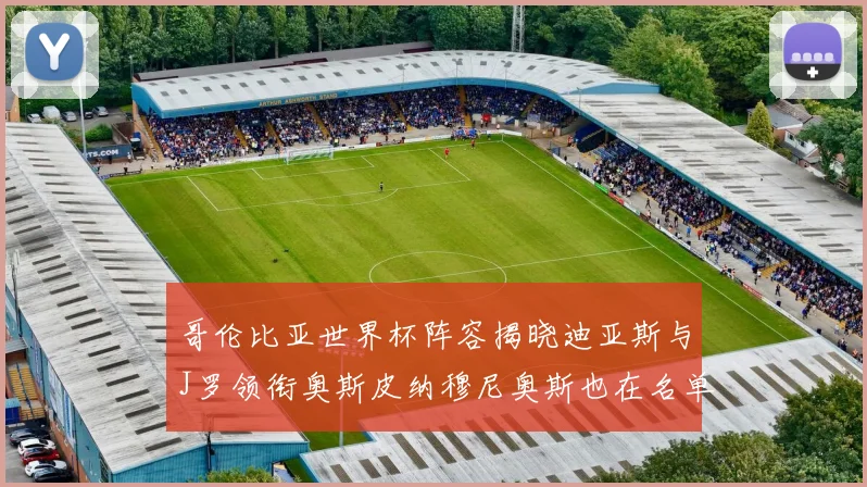 哥伦比亚世界杯阵容揭晓迪亚斯与J罗领衔奥斯皮纳穆尼奥斯也在名单中