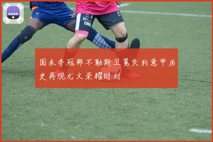国米夺冠那不勒斯卫冕失利意甲历史再现尤文荣耀时刻