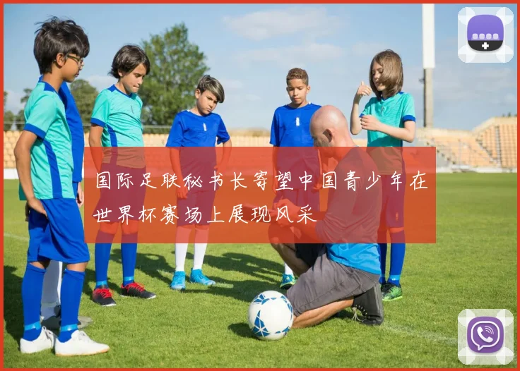 国际足联秘书长寄望中国青少年在世界杯赛场上展现风采
